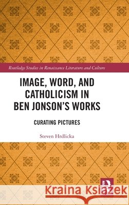 Image, Word, and Catholicism in Ben Jonson’s Works: Curating Pictures Steven Hrdlicka 9781032865287 Routledge - książka
