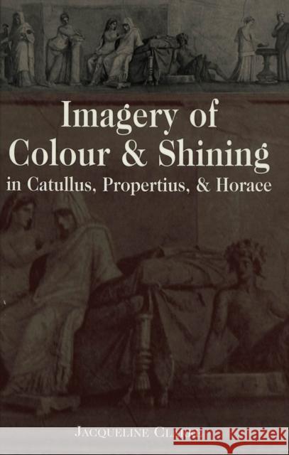 Imagery of Colour and Shining in Catullus, Propertius, and Horace Jacqueline Clarke 9780820456720 Peter Lang Publishing - książka