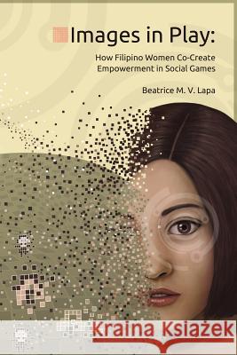 Images in Play: How Filipino Women Co-Create Empowerment in Social Games Beatrice M. V. Lap 9781494812928 Createspace - książka