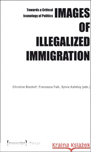 Images of Illegalized Immigration: Towards a Critical Iconology of Politics Bischoff, Christine 9783837615371 transcript - książka