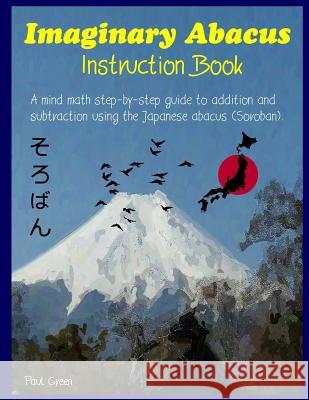 Imaginary Abacus - Instruction Book: A Mind Math Step-By-Step Guide to Addition and Subtraction Using an Imaginary Japanese Abacus (Soroban). MR Paul Green 9781978043497 Createspace Independent Publishing Platform - książka