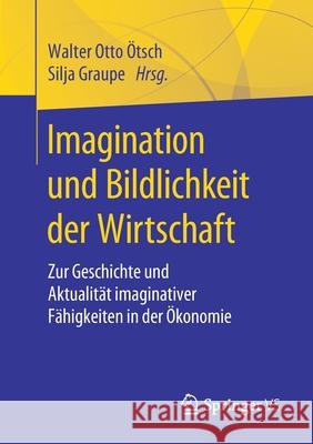 Imagination Und Bildlichkeit Der Wirtschaft: Zur Geschichte Und Aktualität Imaginativer Fähigkeiten in Der Ökonomie Ötsch, Walter Otto 9783658294106 Springer vs - książka