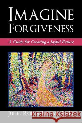 Imagine Forgiveness: A Guide for Creating a Joyful Future Juliet Rohde-Brown, PH D 9781450224352 iUniverse - książka