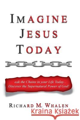 Imagine Jesus Today: Break the Chains in your Life Today... Discover the Supernatural Power of God! Richard M. Whalen 9781685561574 Trilogy Christian Publishing - książka