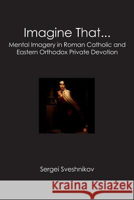 Imagine That...: Mental Imagery in Roman Catholic and Eastern Orthodox Private Devotion Sergei Sveshnikov 9781439229934 Booksurge Publishing - książka