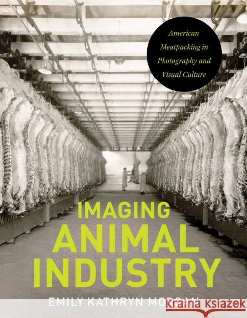 Imaging Animal Industry: American Meatpacking in Photography and Visual Culture Emily Kathyrn Morgan 9781609389635 University of Iowa Press - książka