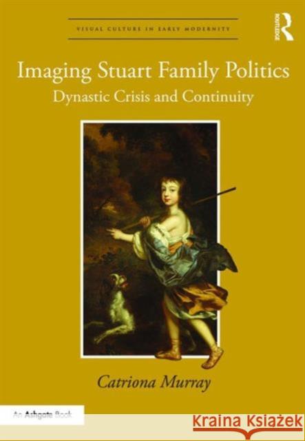 Imaging Stuart Family Politics: Dynastic Crisis and Continuity Catriona Murray Dr. Allison Levy  9781472424051 Ashgate Publishing Limited - książka