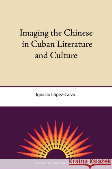 Imaging the Chinese in Cuban Literature and Culture Ignacio Lopez-Calvo 9780813034454 University Press of Florida - książka