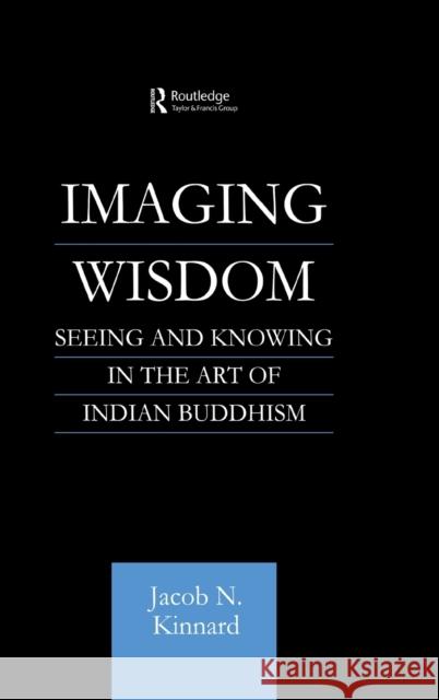 Imaging Wisdom: Seeing and Knowing in the Art of Indian Buddhism Kinnard, Jacob N. 9780700710836 Routledge Chapman & Hall - książka