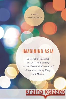 Imagining Asia: Cultural Citizenship and Nation Building in the National Museums of Singapore, Hong Kong and Macau Emily Stokes-Rees 9781786609045 Rowman & Littlefield International - książka