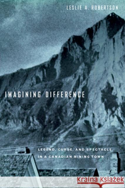 Imagining Difference: Legend, Curse, and Spectacle in a Canadian Mining Town Robertson, Leslie 9780774810937 UBC Press - książka