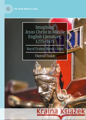 Imagining Jesus Christ in Middle English Literature, 1275-1475: Royal Traitor, Heroic Lamb Theresa Tinkle 9783031650758 Palgrave MacMillan - książka