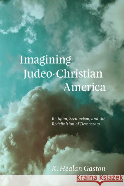 Imagining Judeo-Christian America: Religion, Secularism, and the Redefinition of Democracy K. Healan Gaston 9780226663852 University of Chicago Press - książka