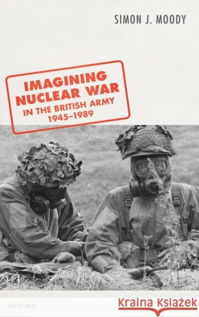 Imagining Nuclear War in the British Army, 1945-1989 Simon J. Moody (Lecturer in Defence Stud   9780198846994 Oxford University Press - książka