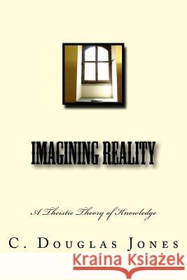 Imagining Reality: A Theory of Knowledge for the Arts & Sciences C. Douglas Jones 9781495331886 Createspace - książka