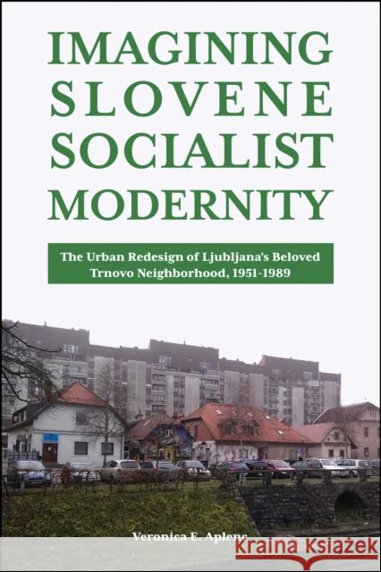 Imagining Slovene Socialist Modernity: The Urban Redesign of Ljubljana's Beloved Trnovo Neighborhood, 1951-1989 Aplenc, Veronica E. 9781612498126 Purdue University Press - książka