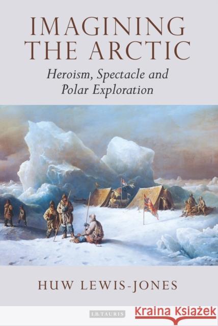 Imagining the Arctic: Heroism, Spectacle and Polar Exploration Lewis-Jones, Huw 9781784536589 I B TAURIS - książka