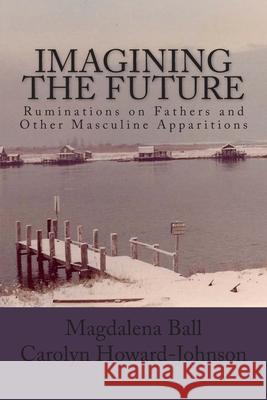 Imagining the Future: Ruminations on Fathers and Other Masculine Apparitions Magdalena Ball Carolyn Howard-Johnson 9781449977740 Createspace - książka