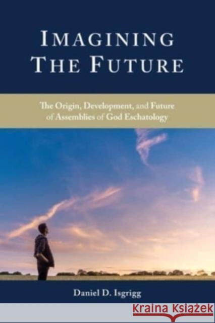 Imagining the Future: The Origin, Development, and Future of Assemblies of God Eschatology Daniel D Isgrigg 9781950971084 Oru Press - książka