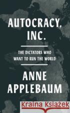 Autocracy, Inc: The Dictators Who Want to Run the World Anne Applebaum 9780241627891 Penguin Books Ltdasdasd