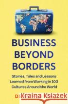 Business Beyond Borders: Stories, Tales and Lessons Learned from Working in 100 Cultures Around the World Dean Foster 9781399822275 John Murray Press