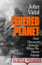 Fevered Planet: How Diseases Emerge When We Harm Nature Vidal John Vidal 9781526632289 Bloomsbury Publishing (UK)