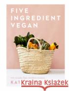 Five Ingredient Vegan: 100 Simple, Fast, Modern Recipes Katy Beskow 9781787135284 Quadrille Publishingasdasd