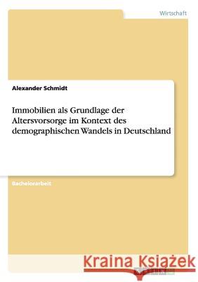 Immobilien als Grundlage der Altersvorsorge im Kontext des demographischen Wandels in Deutschland Alexander Schmidt 9783656526971 Grin Verlag - książka