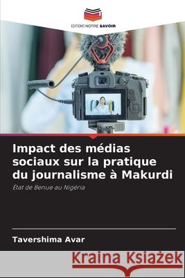 Impact des m?dias sociaux sur la pratique du journalisme ? Makurdi Tavershima Avar 9786207909551 Editions Notre Savoir - książka
