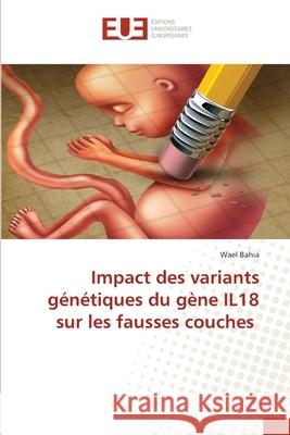 Impact des variants génétiques du gène IL18 sur les fausses couches Bahia, Wael 9786203433395 Editions Universitaires Europeennes - książka