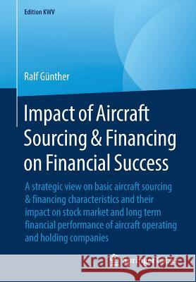 Impact of Aircraft Sourcing & Financing on Financial Success: A Strategic View on Basic Aircraft Sourcing & Financing Characteristics and Their Impact Günther, Ralf 9783658240936 Springer Gabler - książka