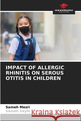 Impact of Allergic Rhinitis on Serous Otitis in Children Sameh Mezri Sameh Sayhi 9786207910199 Our Knowledge Publishing - książka