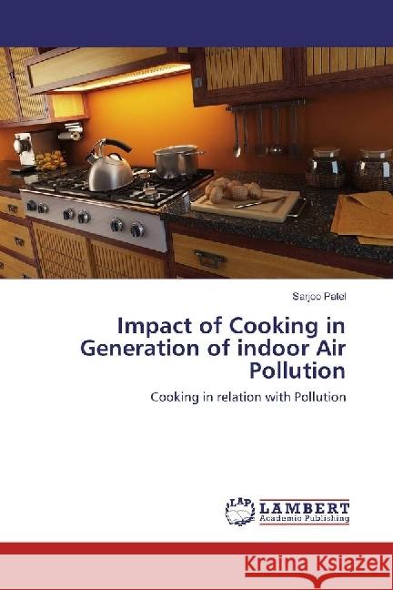 Impact of Cooking in Generation of indoor Air Pollution : Cooking in relation with Pollution Patel, Sarjoo 9783330054455 LAP Lambert Academic Publishing - książka