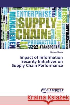 Impact of Information Security Initiatives on Supply Chain Performance Hanafy, Hossam 9786139579617 LAP Lambert Academic Publishing - książka