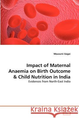 Impact of Maternal Anaemia on Birth Outcome & Child Nutrition in India Mousumi Gogoi 9783639374124 VDM Verlag - książka