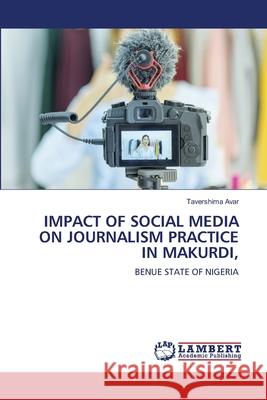 Impact of Social Media on Journalism Practice in Makurdi, Tavershima Avar 9786207810833 LAP Lambert Academic Publishing - książka