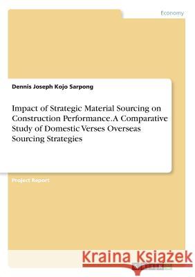 Impact of Strategic Material Sourcing on Construction Performance. A Comparative Study of Domestic Verses Overseas Sourcing Strategies Dennis Joseph Kojo Sarpong 9783668648531 Grin Verlag - książka