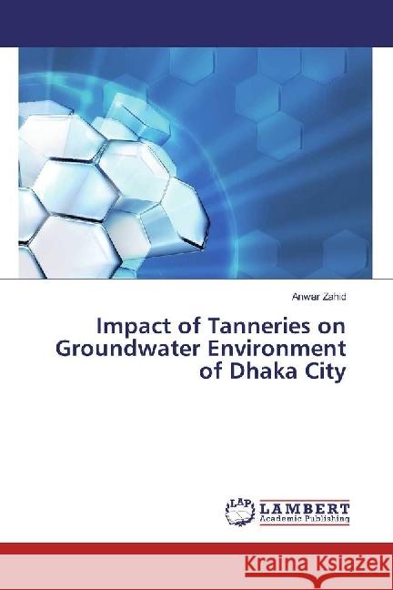 Impact of Tanneries on Groundwater Environment of Dhaka City Zahid, Anwar 9783659926921 LAP Lambert Academic Publishing - książka