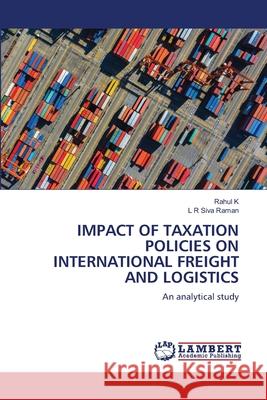 IMPACT OF TAXATION POLICIES ON INTERNATIONAL FREIGHT AND LOGISTICS K, Rahul, SIVA RAMAN, L R 9786208447878 LAP Lambert Academic Publishing - książka