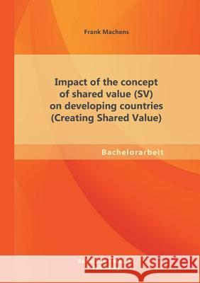 Impact of the concept of shared value (SV) on developing countries (Creating Shared Value) Frank Machens 9783955494292 Bachelor + Master Publishing - książka