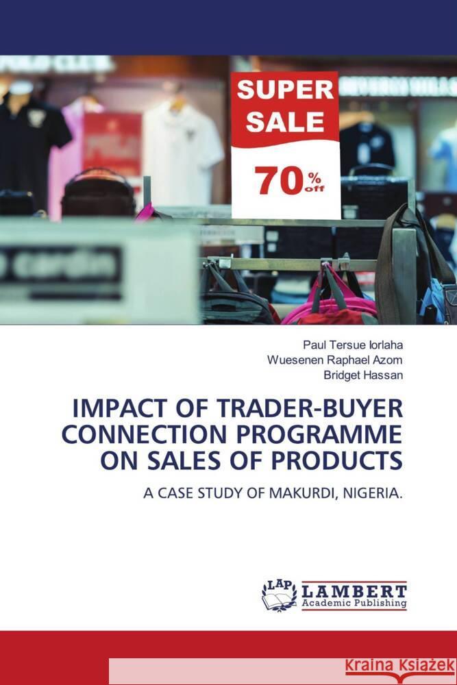 IMPACT OF TRADER-BUYER CONNECTION PROGRAMME ON SALES OF PRODUCTS IORLAHA, Paul Tersue, AZOM, WUESENEN RAPHAEL, Hassan, Bridget 9783659851025 LAP Lambert Academic Publishing - książka