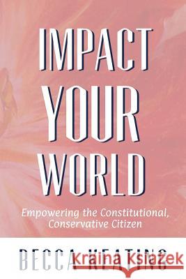 IMPACT YOUR WORLD; Empowering the Constitutional, Conservative Citizen: Empowering the Constitutional, Conservative Citizen Becca Keating 9781530071647 Createspace Independent Publishing Platform - książka