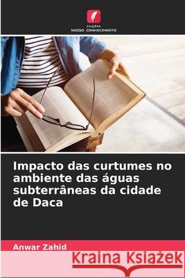 Impacto das curtumes no ambiente das ?guas subterr?neas da cidade de Daca Anwar Zahid 9786207819676 Edicoes Nosso Conhecimento - książka