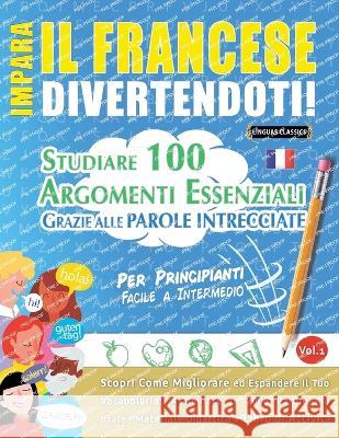 Impara Il Francese Divertendoti! - Per Principianti: FACILE A INTERMEDIO - STUDIARE 100 ARGOMENTI ESSENZIALI GRAZIE ALLE PAROLE INTRECCIATE - VOL.1 - Scopri Come Migliorare ed Espandere Il Tuo Vocabol Linguas Classics   9782385112073 Learnx - książka