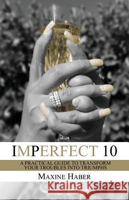 Imperfect 10: A Practical Guide To Transform Your Troubles Into Triumphs Haber, Maxine 9780998770789 Clarity Cove Publishing - książka