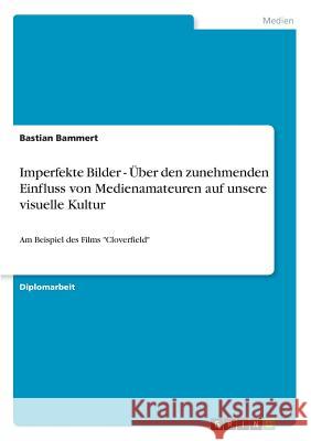 Imperfekte Bilder - Über den zunehmenden Einfluss von Medienamateuren auf unsere visuelle Kultur: Am Beispiel des Films Cloverfield Bammert, Bastian 9783640470068 GRIN Verlag - książka