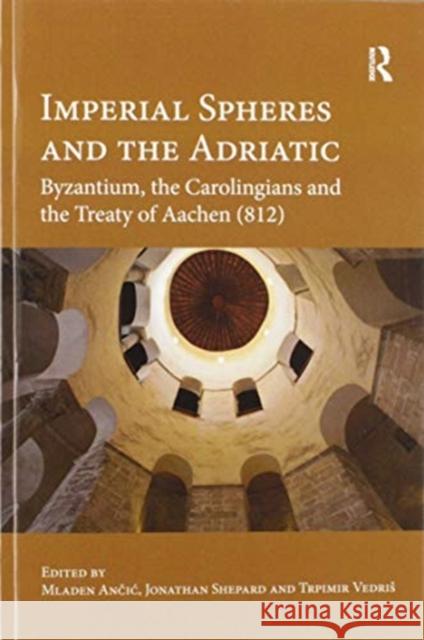 Imperial Spheres and the Adriatic: Byzantium, the Carolingians and the Treaty of Aachen (812) Mladen Ančic Jonathan Shepard Trpimir Vedris 9780367594435 Routledge - książka