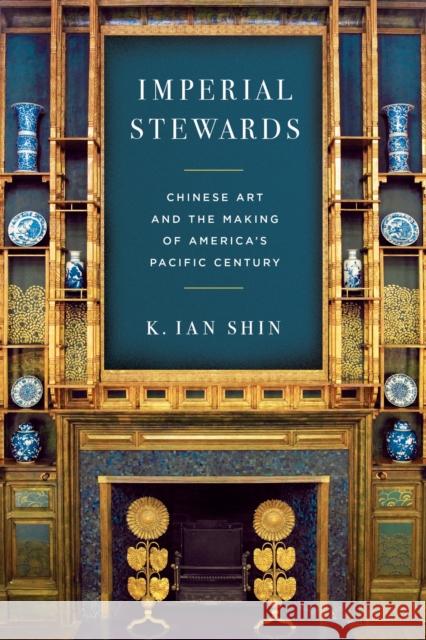 Imperial Stewards: Chinese Art and the Making of America's Pacific Century K. Ian Shin 9781503643178 Stanford University Press - książka