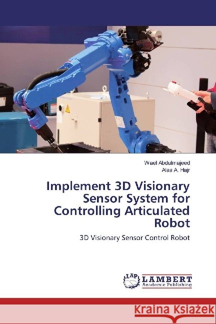 Implement 3D Visionary Sensor System for Controlling Articulated Robot : 3D Visionary Sensor Control Robot Abdulmajeed, Wael; Hajr, Alaa A. 9783330037755 LAP Lambert Academic Publishing - książka