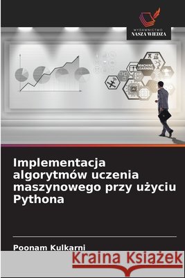 Implementacja algorytm?w uczenia maszynowego przy użyciu Pythona Poonam Kulkarni 9786209746864 Wydawnictwo Nasza Wiedza - książka